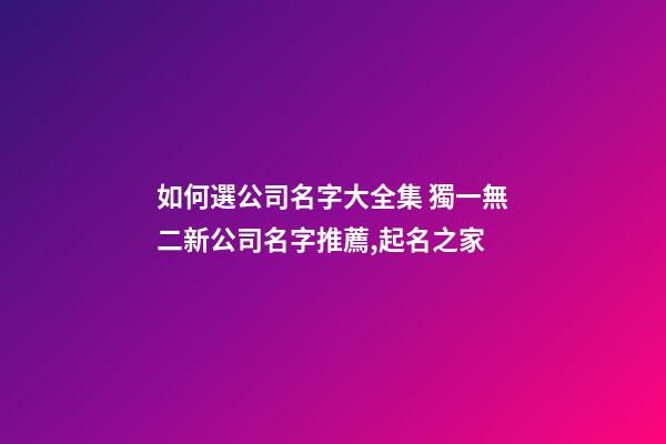 如何選公司名字大全集 獨一無二新公司名字推薦,起名之家